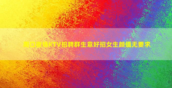 周口夜场KTV招聘群生意好招女生颜值无要求
